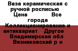 Ваза керамическая с ручной росписью  › Цена ­ 30 000 - Все города Коллекционирование и антиквариат » Другое   . Владимирская обл.,Вязниковский р-н